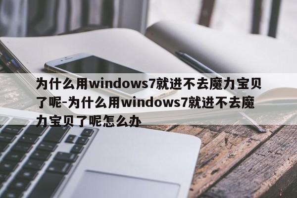 为什么用windows7就进不去魔力宝物了呢-为什么用windows7就进不去魔力宝物了呢怎么办